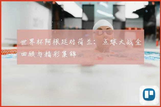 世界杯阿根廷对荷兰：点球大战全回顾与精彩集锦