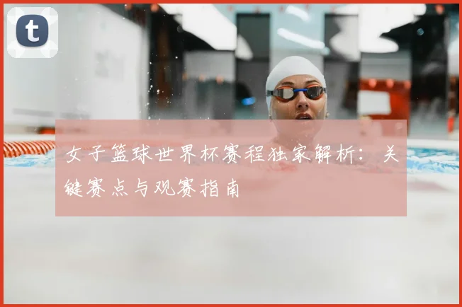 女子篮球世界杯赛程独家解析：关键赛点与观赛指南