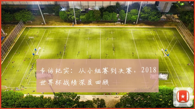 专访纪实：从小组赛到决赛，2018世界杯战绩深度回顾