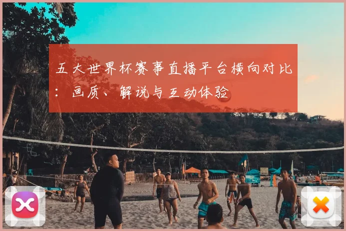 五大世界杯赛事直播平台横向对比：画质、解说与互动体验