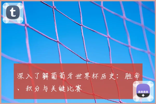 深入了解葡萄牙世界杯历史：胜率、积分与关键比赛