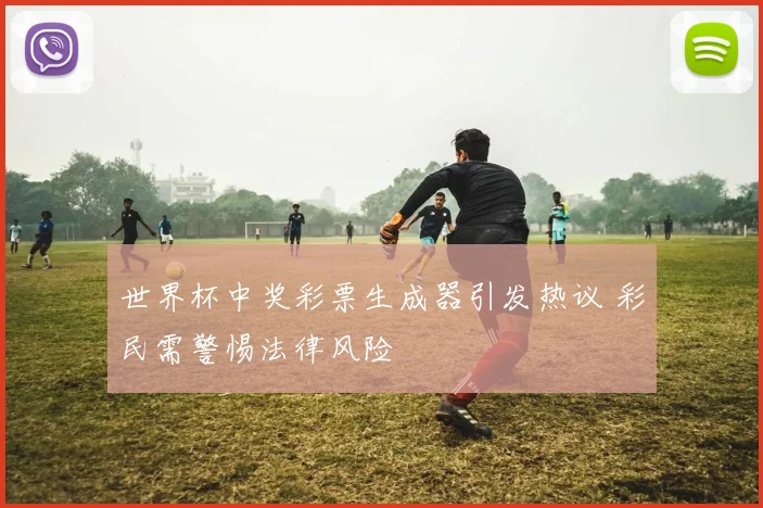 世界杯中奖彩票生成器引发热议 彩民需警惕法律风险