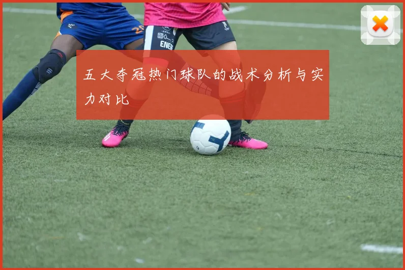 五大夺冠热门球队的战术分析与实力对比