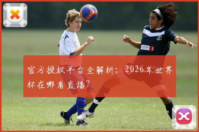 官方授权平台全解析：2026年世界杯在哪看直播？