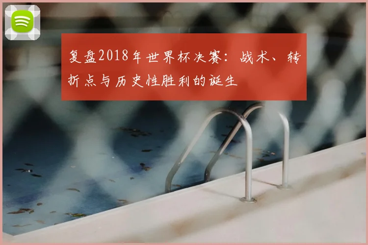 复盘2018年世界杯决赛：战术、转折点与历史性胜利的诞生