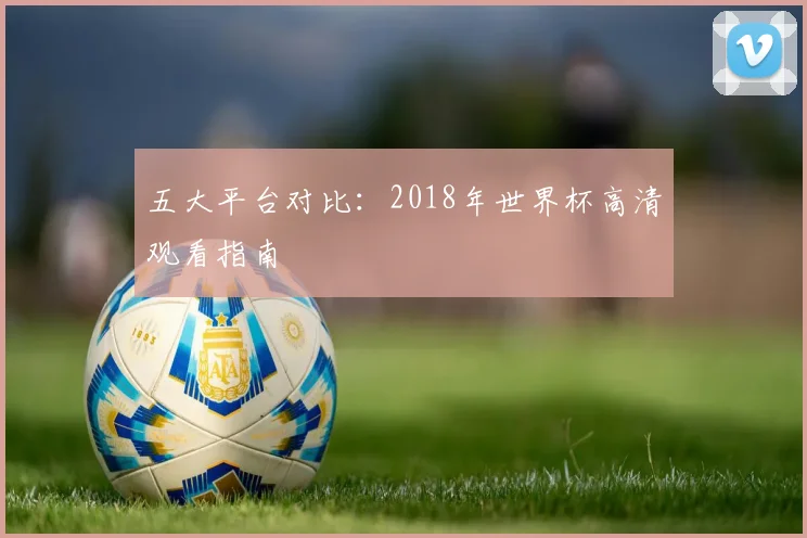 五大平台对比：2018年世界杯高清观看指南
