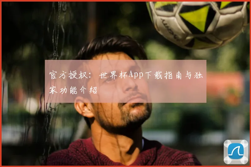 官方授权：世界杯App下载指南与独家功能介绍