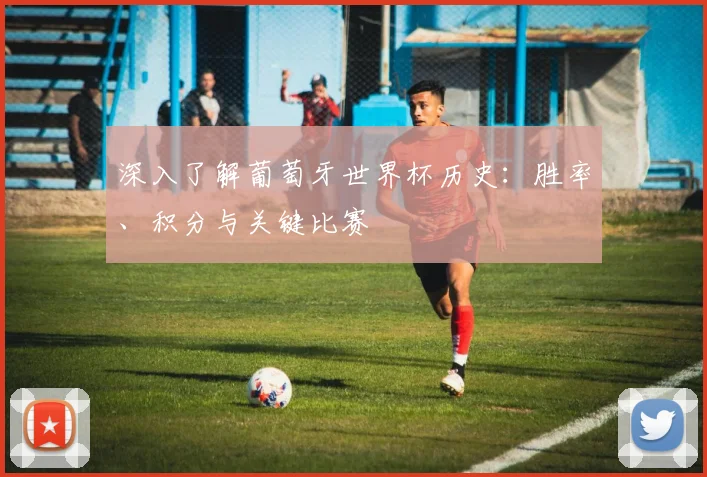深入了解葡萄牙世界杯历史：胜率、积分与关键比赛