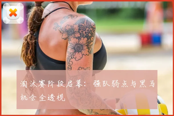 淘汰赛阶段启幕：强队弱点与黑马机会全透视