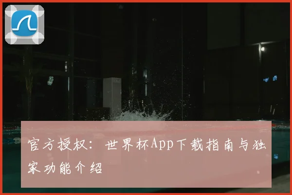 官方授权：世界杯App下载指南与独家功能介绍
