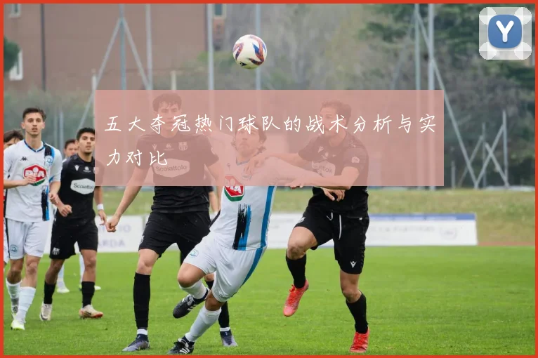 五大夺冠热门球队的战术分析与实力对比