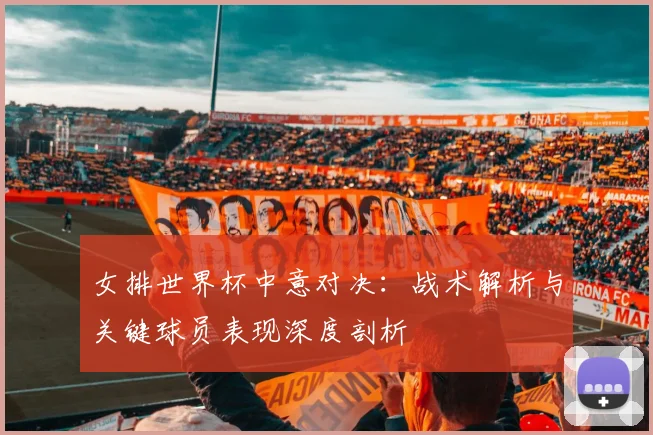 女排世界杯中意对决：战术解析与关键球员表现深度剖析