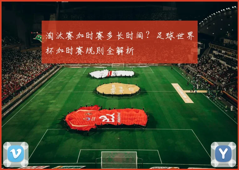 淘汰赛加时赛多长时间？足球世界杯加时赛规则全解析