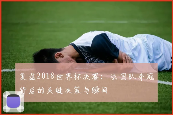复盘2018世界杯决赛：法国队夺冠背后的关键决策与瞬间