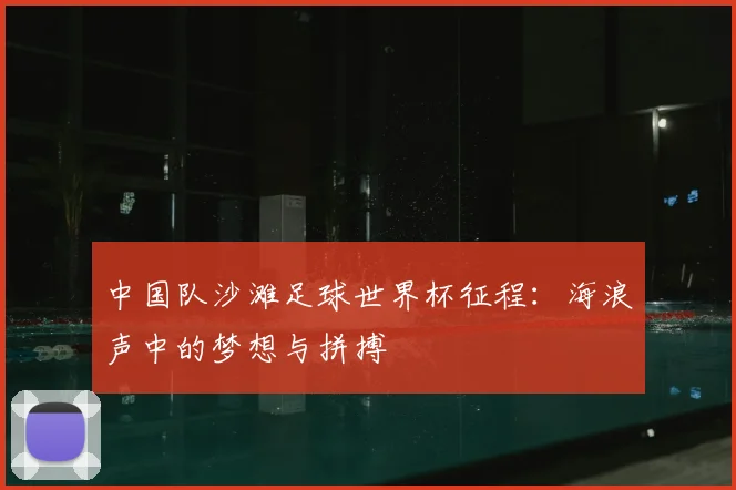 中国队沙滩足球世界杯征程：海浪声中的梦想与拼搏