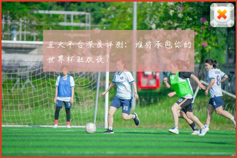 五大平台深度评测：谁将承包你的世界杯狂欢夜？