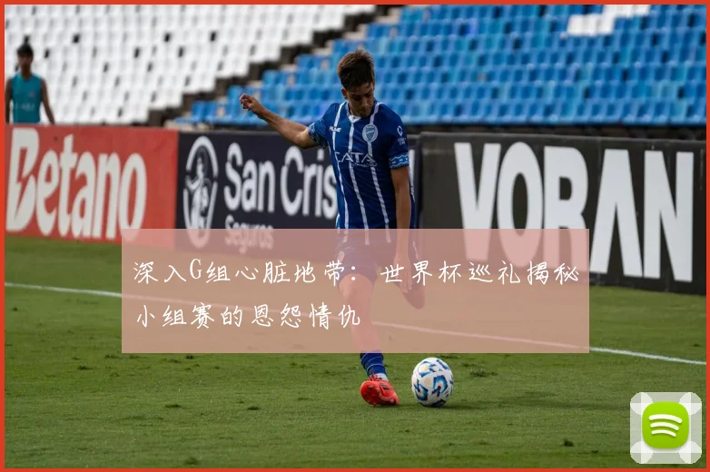 深入G组心脏地带：世界杯巡礼揭秘小组赛的恩怨情仇