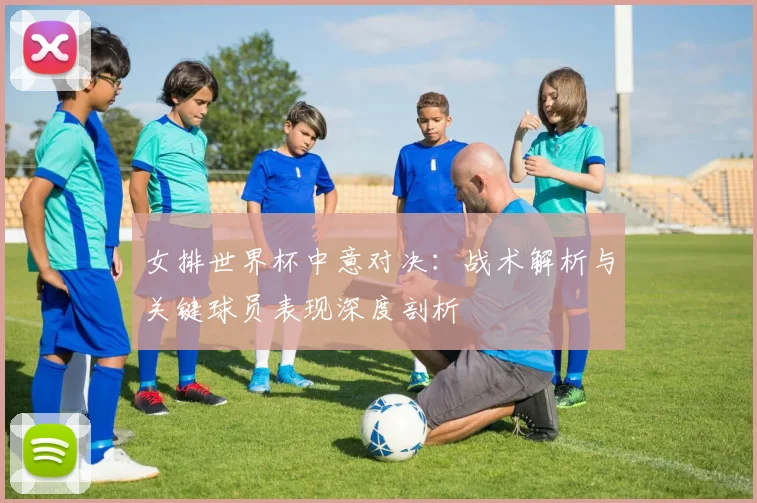 女排世界杯中意对决：战术解析与关键球员表现深度剖析