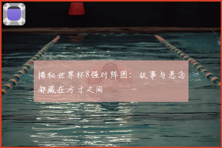 揭秘世界杯8强对阵图：故事与悬念都藏在方寸之间