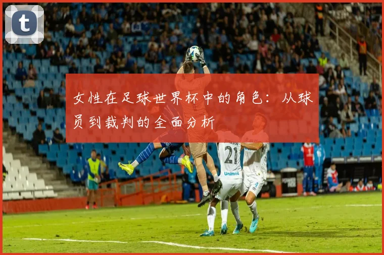 女性在足球世界杯中的角色：从球员到裁判的全面分析