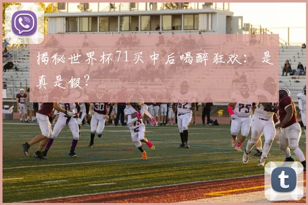 揭秘世界杯71买中后喝醉狂欢：是真是假？