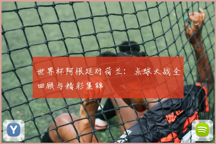 世界杯阿根廷对荷兰：点球大战全回顾与精彩集锦