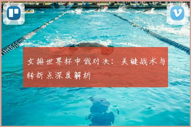 女排世界杯中俄对决：关键战术与转折点深度解析