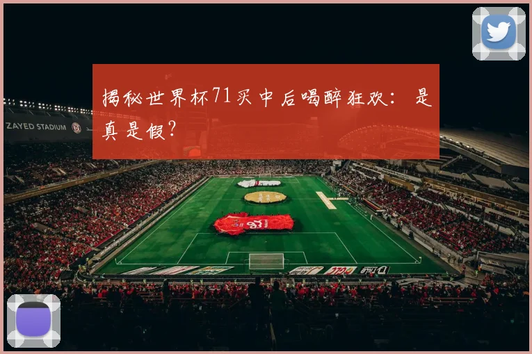 揭秘世界杯71买中后喝醉狂欢:是真是假?