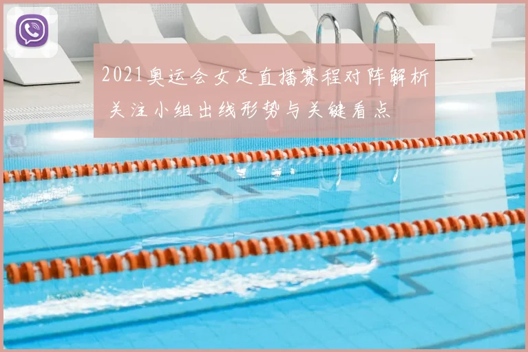 2021奥运会女足直播赛程对阵解析 关注小组出线形势与关键看点